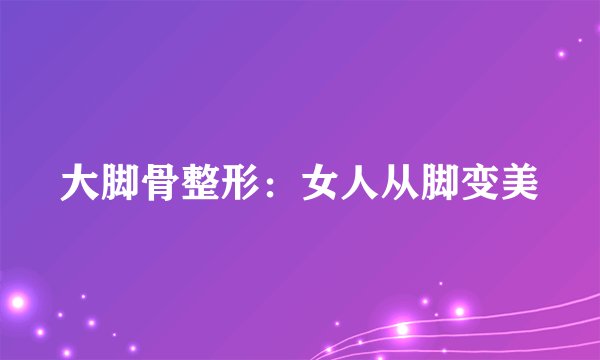 大脚骨整形：女人从脚变美