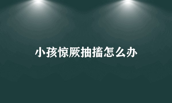 小孩惊厥抽搐怎么办