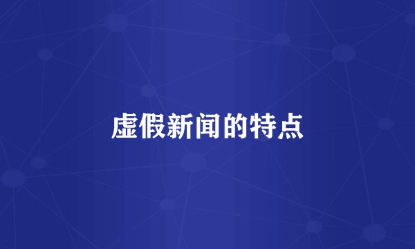 虚假新闻的特点