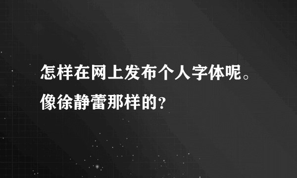 怎样在网上发布个人字体呢。像徐静蕾那样的？