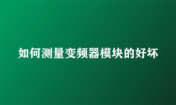 如何测量变频器模块的好坏