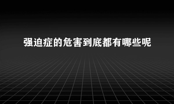 强迫症的危害到底都有哪些呢