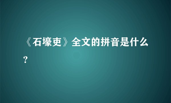 《石壕吏》全文的拼音是什么？