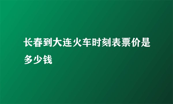 长春到大连火车时刻表票价是多少钱