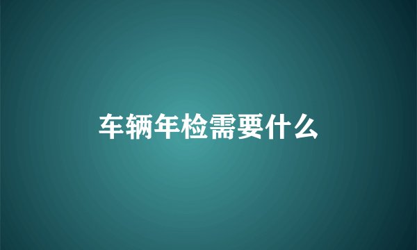 车辆年检需要什么