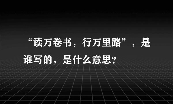 “读万卷书，行万里路”，是谁写的，是什么意思？