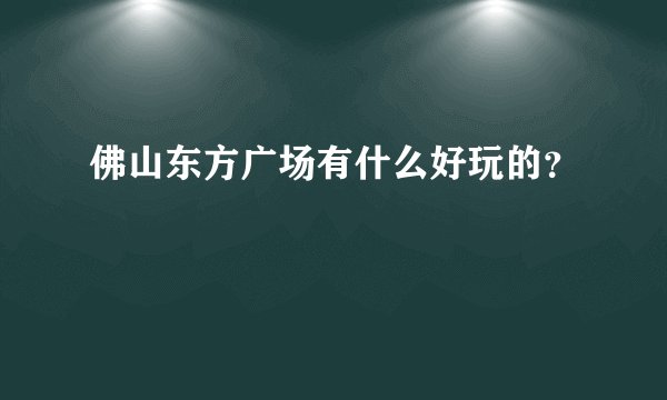 佛山东方广场有什么好玩的？