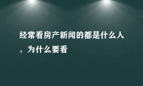 经常看房产新闻的都是什么人，为什么要看