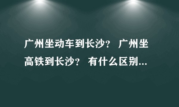 广州坐动车到长沙？ 广州坐高铁到长沙？ 有什么区别，分别多久？