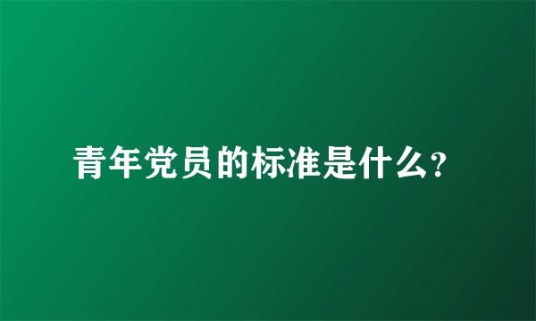 青年党员的标准是什么？