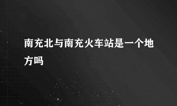 南充北与南充火车站是一个地方吗