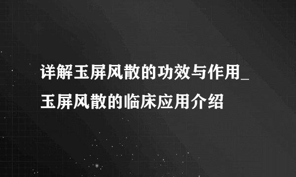 详解玉屏风散的功效与作用_玉屏风散的临床应用介绍