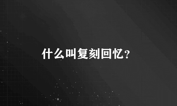 什么叫复刻回忆？