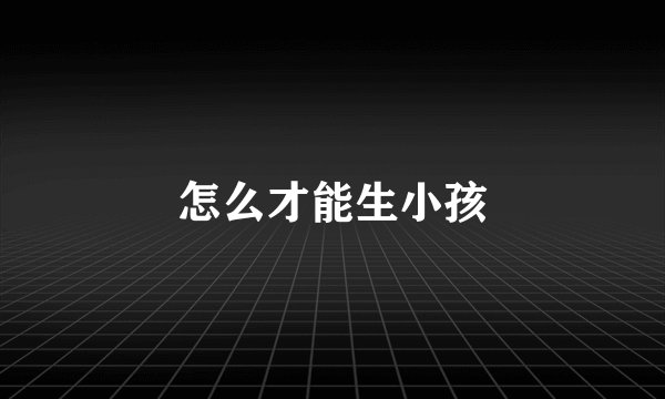 怎么才能生小孩