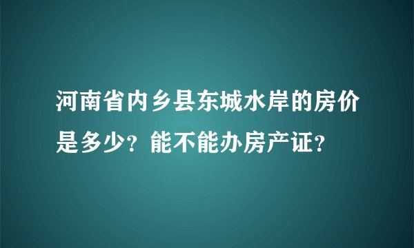 河南省内乡县东城水岸的房价是多少？能不能办房产证？