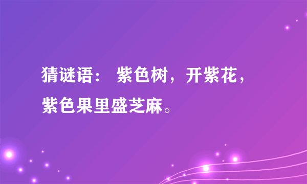 猜谜语： 紫色树，开紫花，紫色果里盛芝麻。