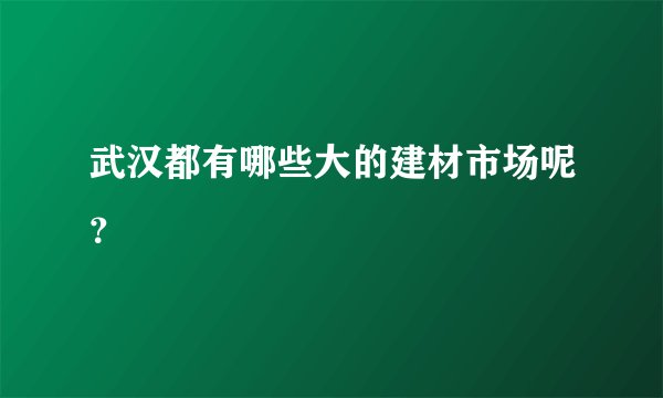 武汉都有哪些大的建材市场呢？