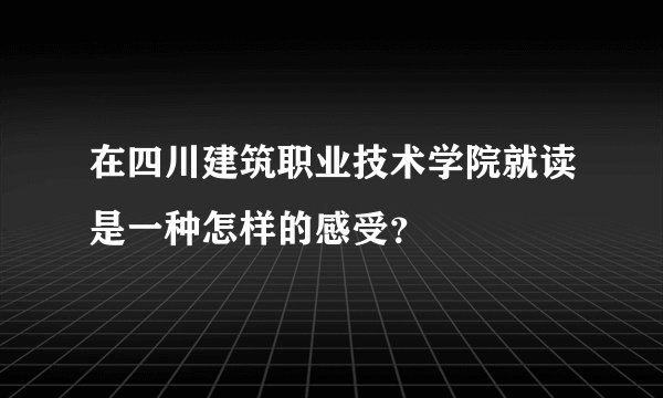 在四川建筑职业技术学院就读是一种怎样的感受？