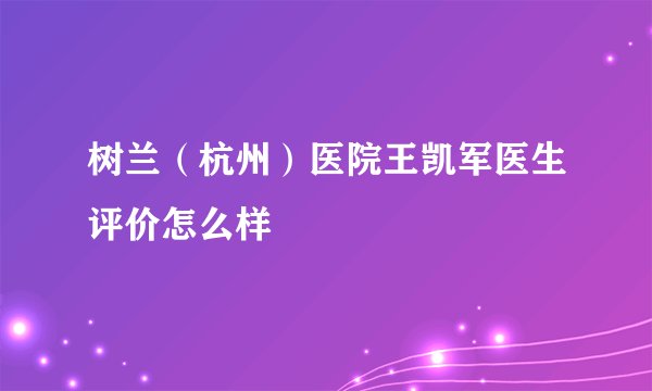 树兰（杭州）医院王凯军医生评价怎么样