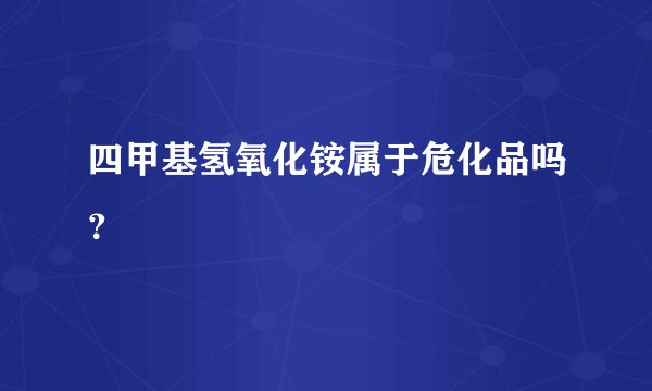 四甲基氢氧化铵属于危化品吗?