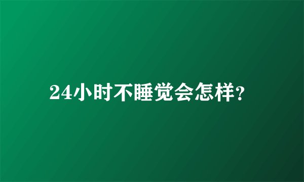 24小时不睡觉会怎样？