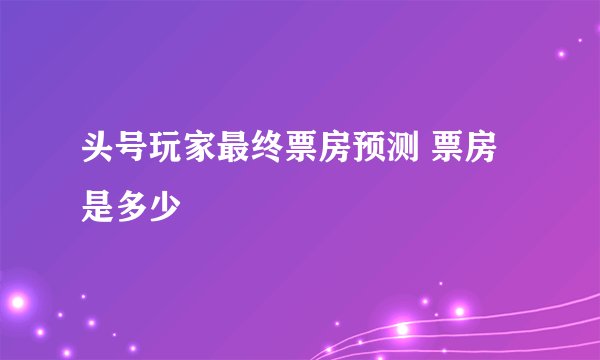 头号玩家最终票房预测 票房是多少