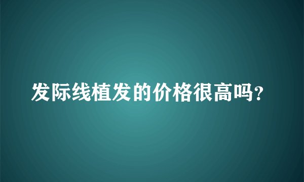 发际线植发的价格很高吗？