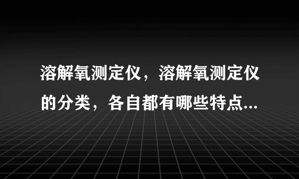 溶解氧测定仪,溶解氧测定仪的分类,各自都有哪些特点?主要的技术参数是什么?