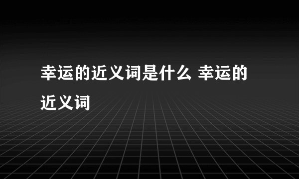 幸运的近义词是什么 幸运的近义词