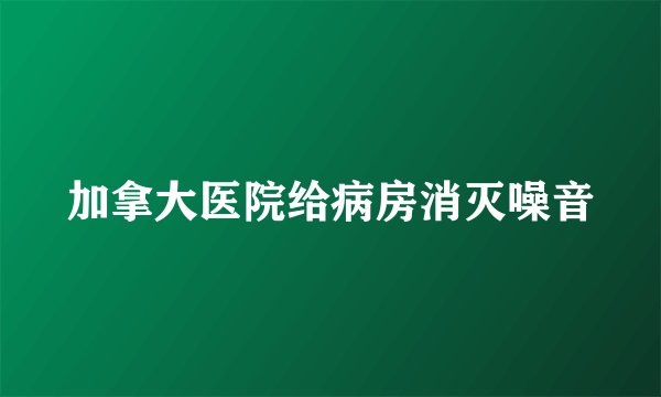 加拿大医院给病房消灭噪音