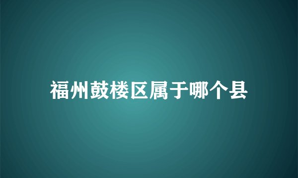福州鼓楼区属于哪个县