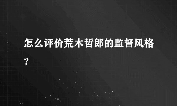 怎么评价荒木哲郎的监督风格？