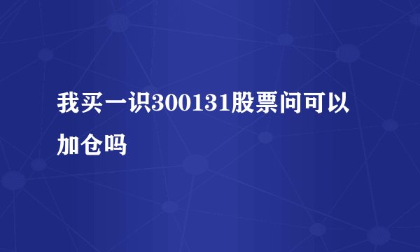我买一识300131股票问可以加仓吗