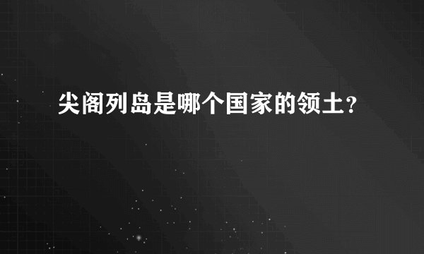 尖阁列岛是哪个国家的领土？
