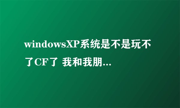 windowsXP系统是不是玩不了CF了 我和我朋友最近都玩不了了 怎么处理