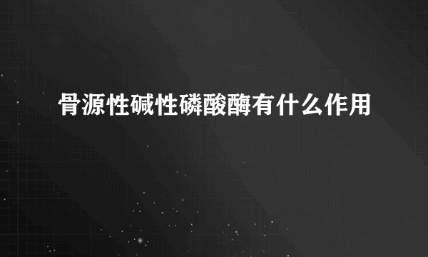 骨源性碱性磷酸酶有什么作用
