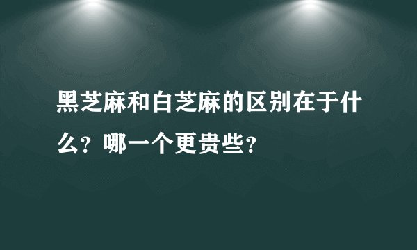 黑芝麻和白芝麻的区别在于什么？哪一个更贵些？