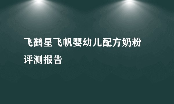飞鹤星飞帆婴幼儿配方奶粉 评测报告