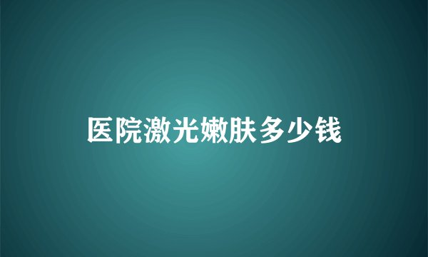 医院激光嫩肤多少钱
