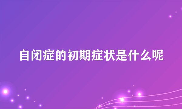 自闭症的初期症状是什么呢