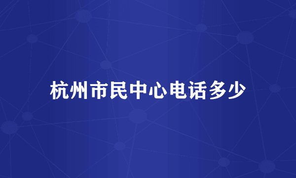 杭州市民中心电话多少