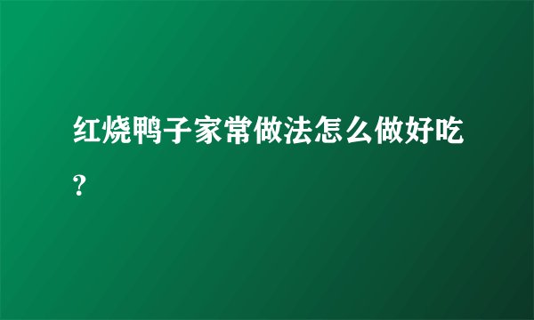 红烧鸭子家常做法怎么做好吃?