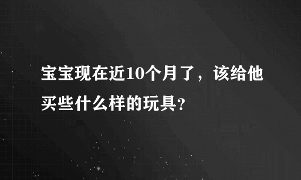 宝宝现在近10个月了,该给他买些什么样的玩具?