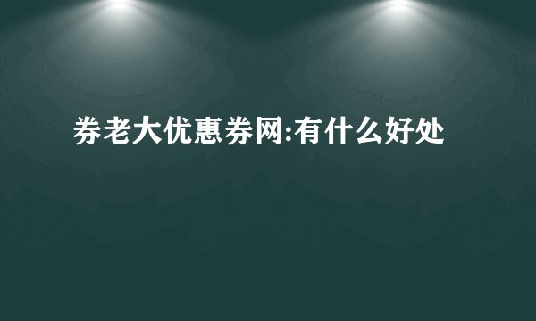券老大优惠券网:有什么好处