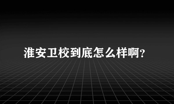 淮安卫校到底怎么样啊?