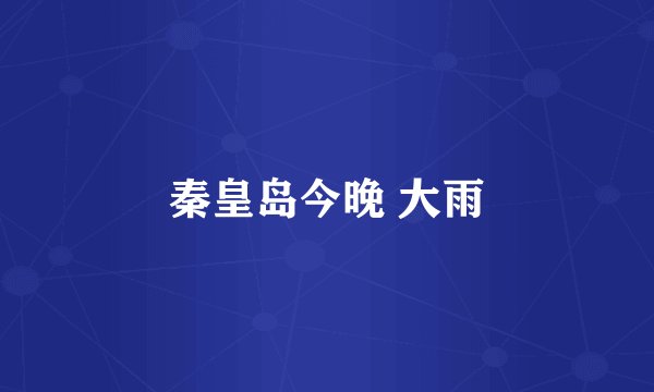 秦皇岛今晚 大雨
