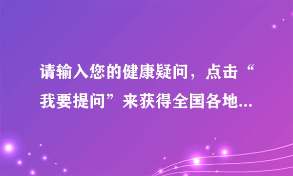 请输入您的健康疑问,点击“我要提问”来获得全国各地百名知名专家回复。