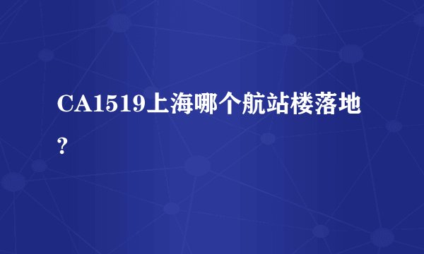 CA1519上海哪个航站楼落地?
