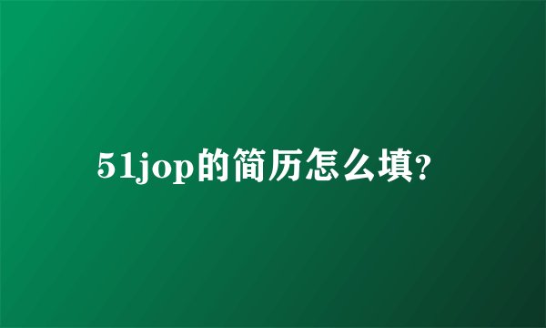 51jop的简历怎么填？