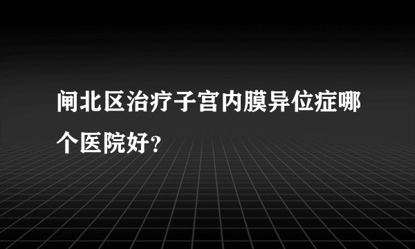 闸北区治疗子宫内膜异位症哪个医院好？